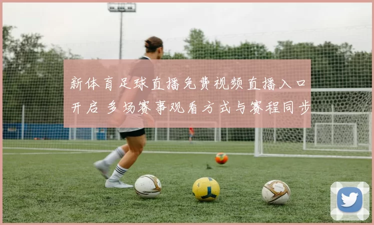 新体育足球直播免费视频直播入口开启 多场赛事观看方式与赛程同步更新