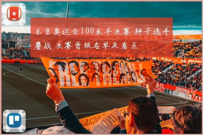 东京奥运会100米半决赛 种子选手鏖战 决赛晋级名单及看点