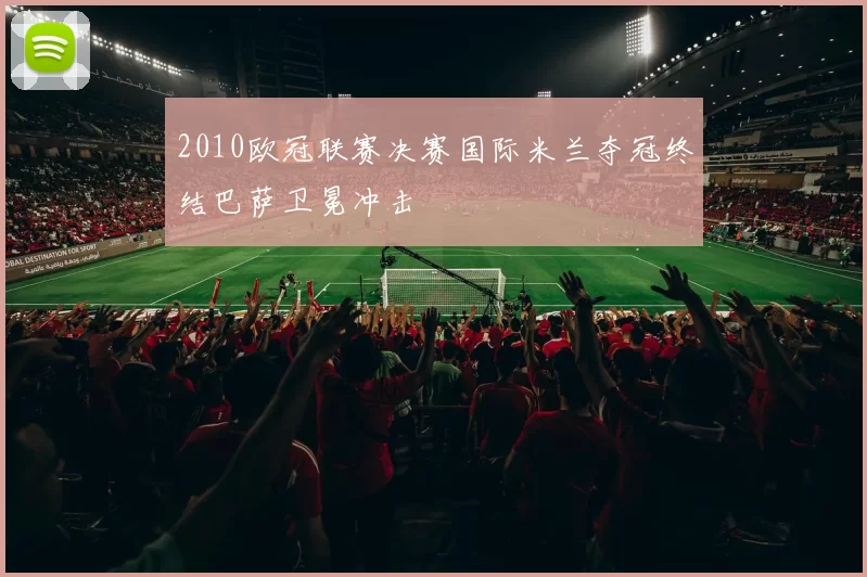 2010欧冠联赛决赛国际米兰夺冠终结巴萨卫冕冲击