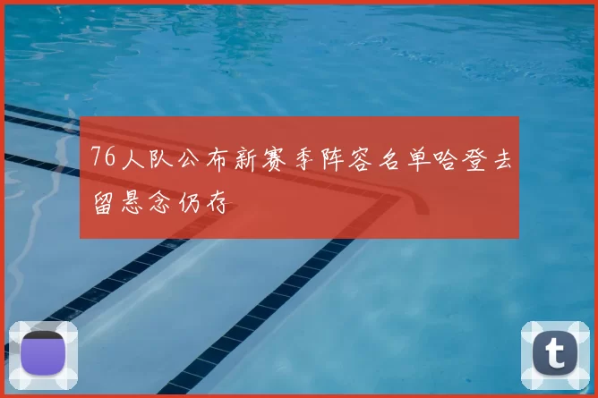 76人队公布新赛季阵容名单哈登去留悬念仍存