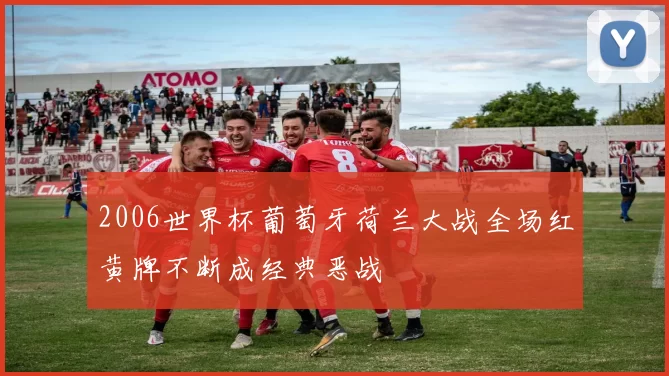 2006世界杯葡萄牙荷兰大战全场红黄牌不断成经典恶战