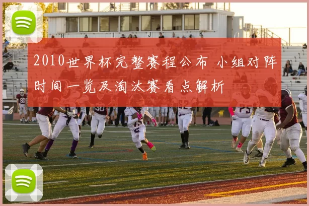 2010世界杯完整赛程公布 小组对阵时间一览及淘汰赛看点解析