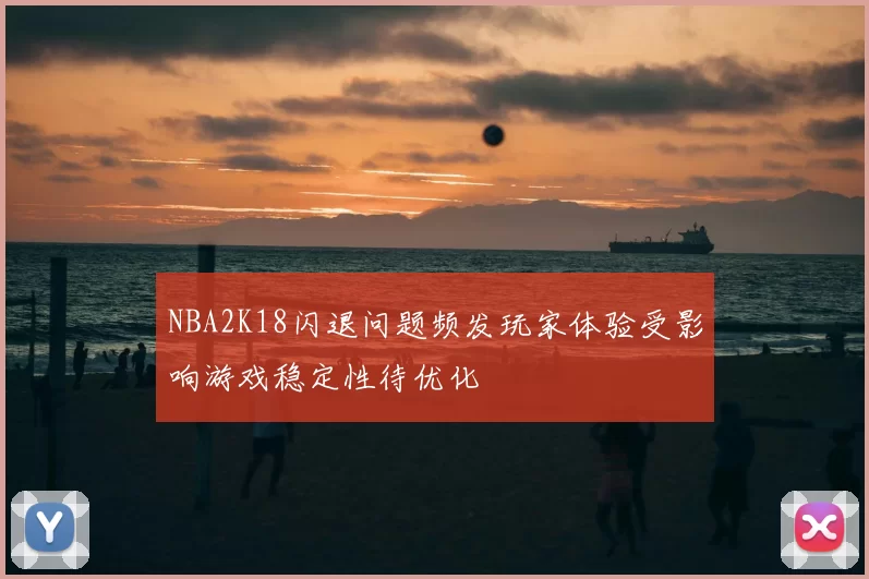 NBA2K18闪退问题频发玩家体验受影响游戏稳定性待优化