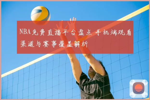 NBA免费直播平台盘点 手机端观看渠道与赛事覆盖解析