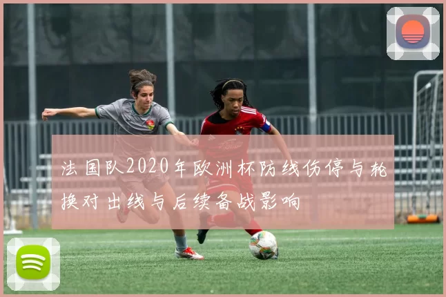 法国队2020年欧洲杯防线伤停与轮换对出线与后续备战影响