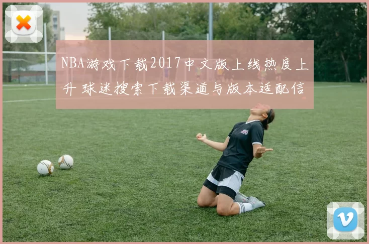 NBA游戏下载2017中文版上线热度上升 球迷搜索下载渠道与版本适配信息