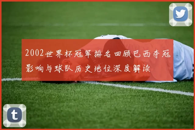 2002世界杯冠军排名回顾巴西夺冠影响与球队历史地位深度解读