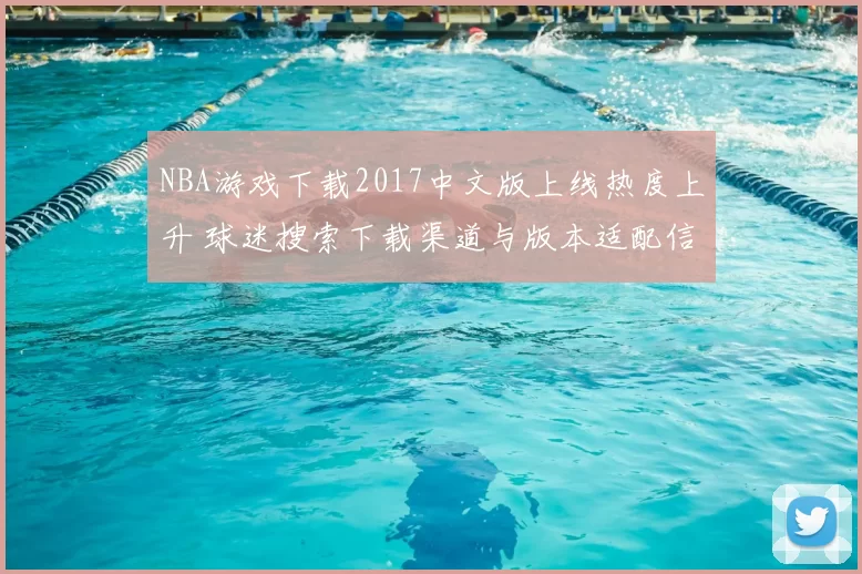 NBA游戏下载2017中文版上线热度上升 球迷搜索下载渠道与版本适配信息