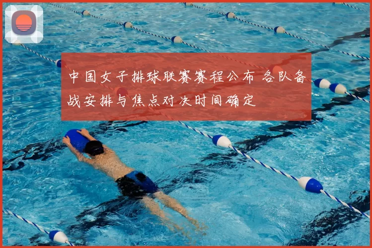 中国女子排球联赛赛程公布 各队备战安排与焦点对决时间确定