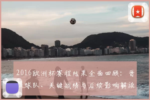 2016欧洲杯赛程结果全面回顾：晋级球队、关键战绩与后续影响解读